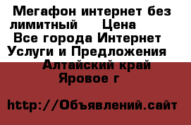 Мегафон интернет без лимитный   › Цена ­ 800 - Все города Интернет » Услуги и Предложения   . Алтайский край,Яровое г.